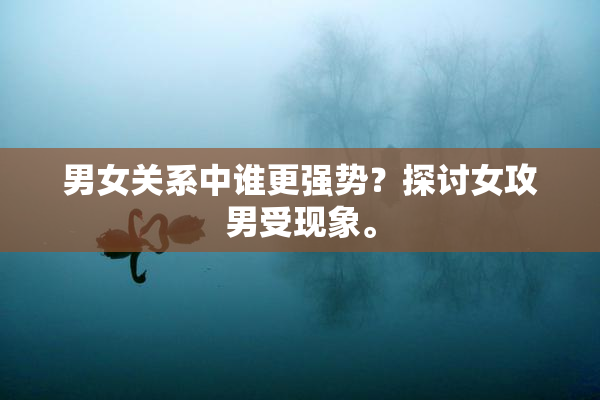 男女关系中谁更强势？探讨女攻男受现象。