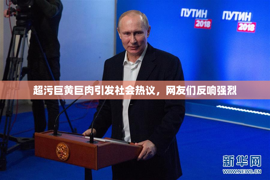超污巨黄巨肉引发社会热议，网友们反响强烈