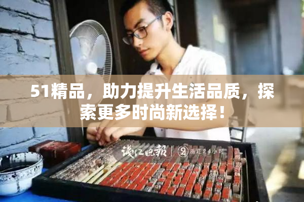 51精品，助力提升生活品质，探索更多时尚新选择！