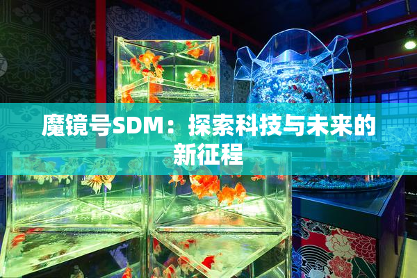 魔镜号SDM：探索科技与未来的新征程