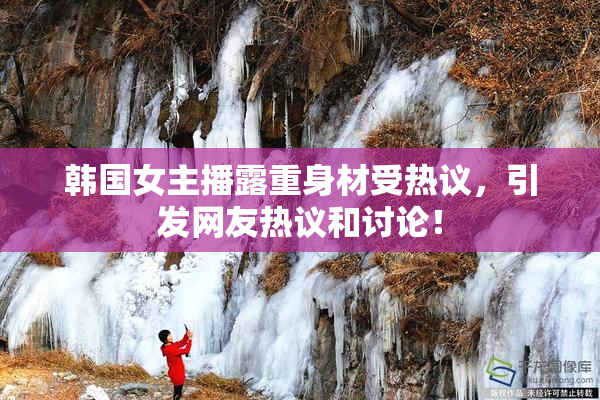 韩国女主播露重身材受热议，引发网友热议和讨论！