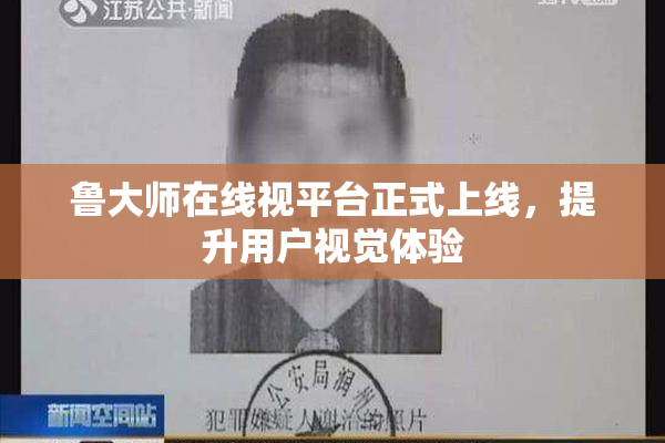 鲁大师在线视平台正式上线，提升用户视觉体验