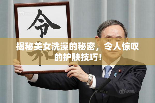 揭秘美女洗澡的秘密，令人惊叹的护肤技巧！