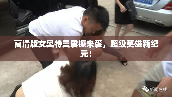 高清版女奥特曼震撼来袭，超级英雄新纪元！