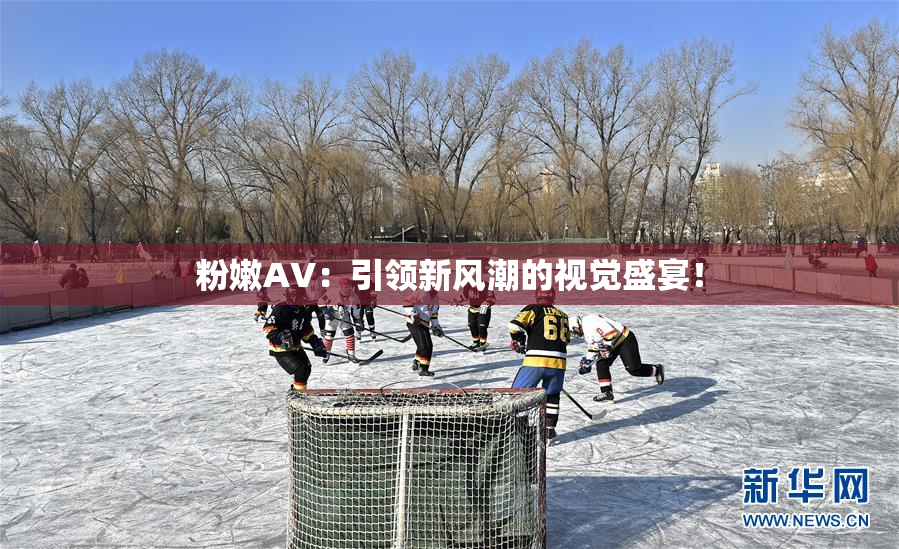 粉嫩AV：引领新风潮的视觉盛宴！