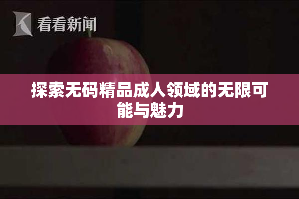 探索无码精品成人领域的无限可能与魅力