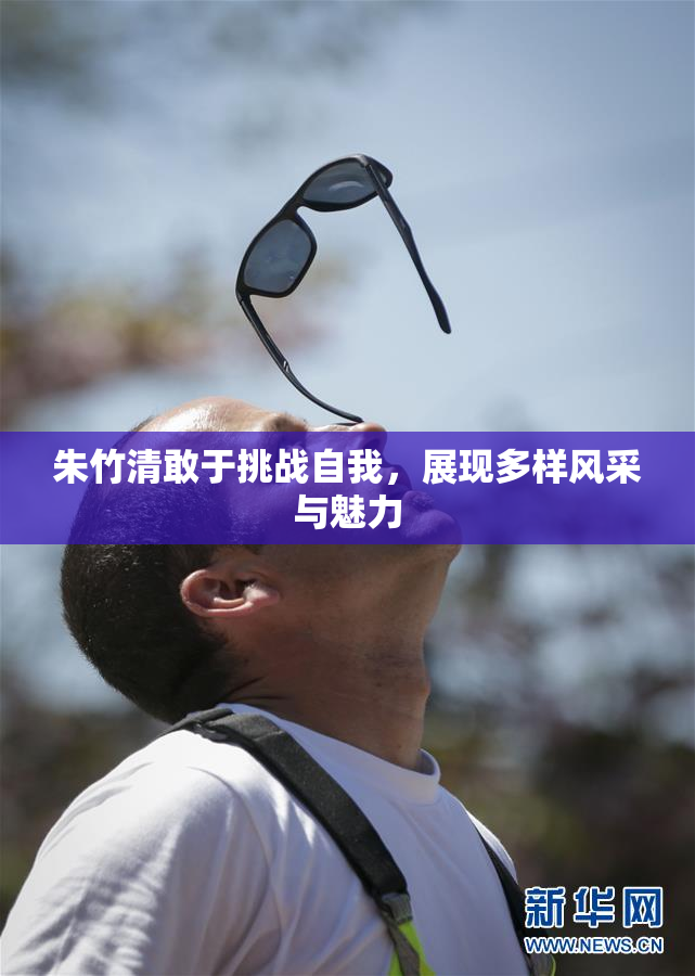 朱竹清敢于挑战自我，展现多样风采与魅力