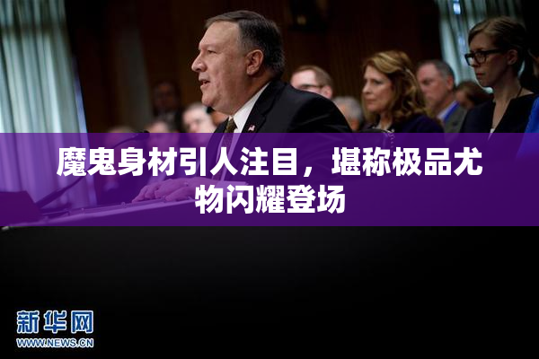 魔鬼身材引人注目，堪称极品尤物闪耀登场