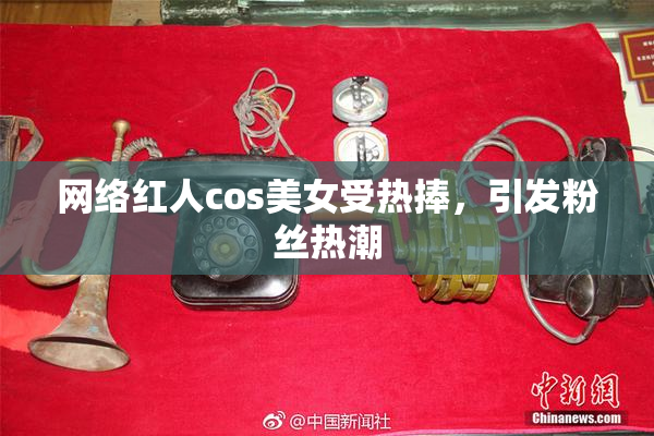 网络红人cos美女受热捧，引发粉丝热潮