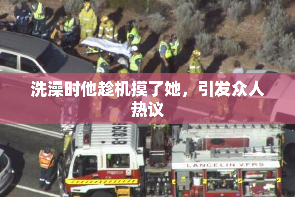 洗澡时他趁机摸了她，引发众人热议