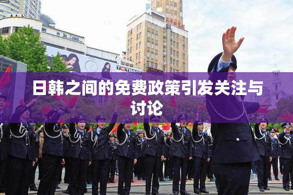 日韩之间的免费政策引发关注与讨论
