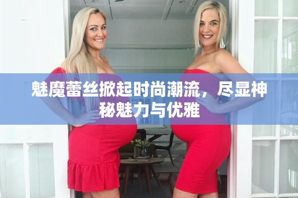 魅魔蕾丝掀起时尚潮流，尽显神秘魅力与优雅