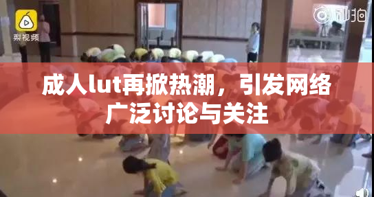 成人lut再掀热潮，引发网络广泛讨论与关注