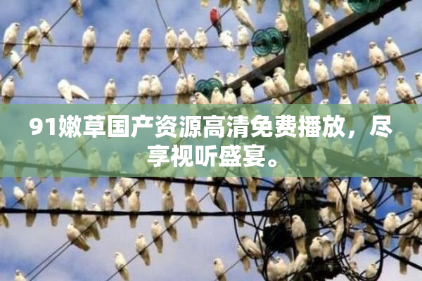 91嫩草国产资源高清免费播放，尽享视听盛宴。