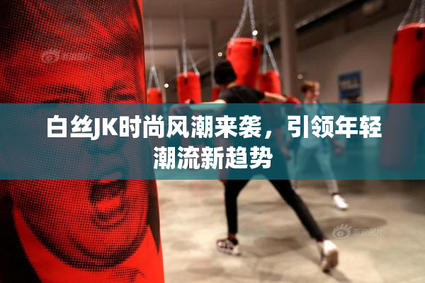 白丝JK时尚风潮来袭，引领年轻潮流新趋势