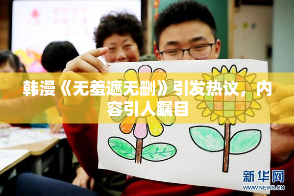 韩漫《无羞遮无删》引发热议，内容引人瞩目