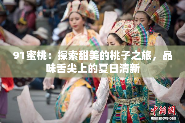 91蜜桃：探索甜美的桃子之旅，品味舌尖上的夏日清新