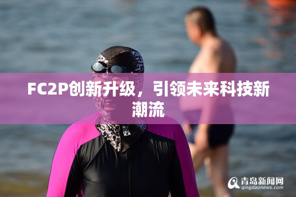 FC2P创新升级，引领未来科技新潮流