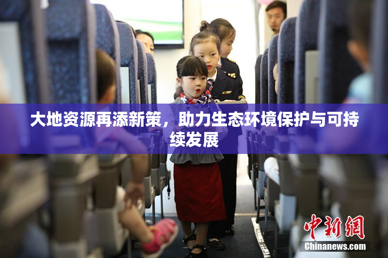 大地资源再添新策，助力生态环境保护与可持续发展