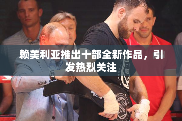 赖美利亚推出十部全新作品，引发热烈关注