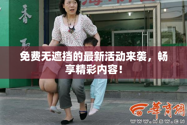 免费无遮挡的最新活动来袭，畅享精彩内容！