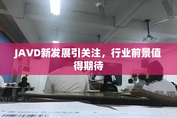 JAVD新发展引关注，行业前景值得期待