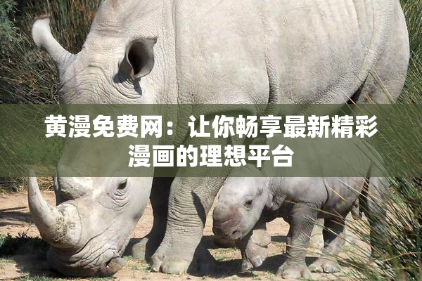 黄漫免费网：让你畅享最新精彩漫画的理想平台
