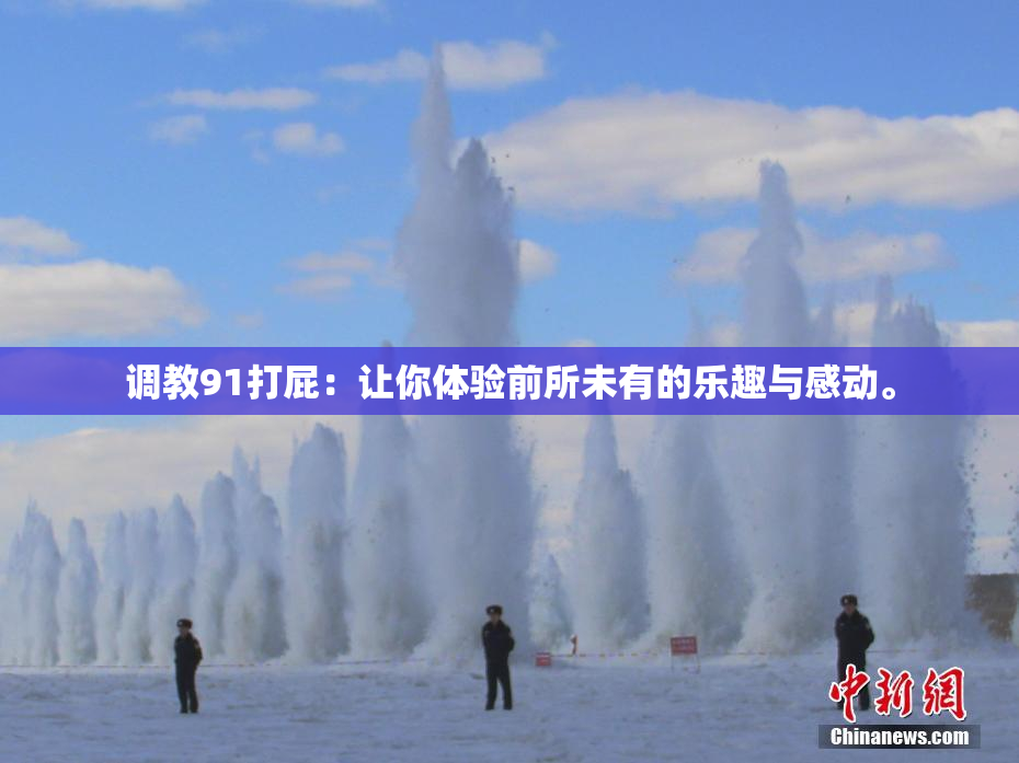 调教91打屁：让你体验前所未有的乐趣与感动。