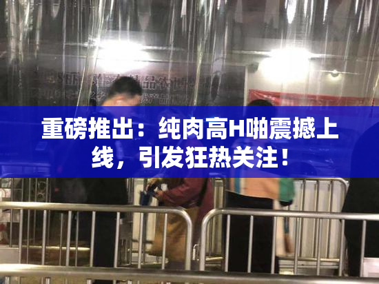 重磅推出：纯肉高H啪震撼上线，引发狂热关注！