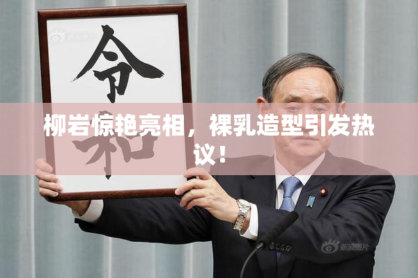 柳岩惊艳亮相，裸乳造型引发热议！