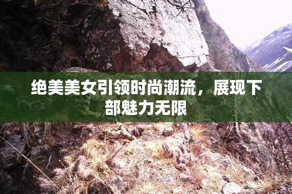 绝美美女引领时尚潮流，展现下部魅力无限