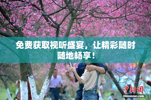 免费获取视听盛宴，让精彩随时随地畅享！