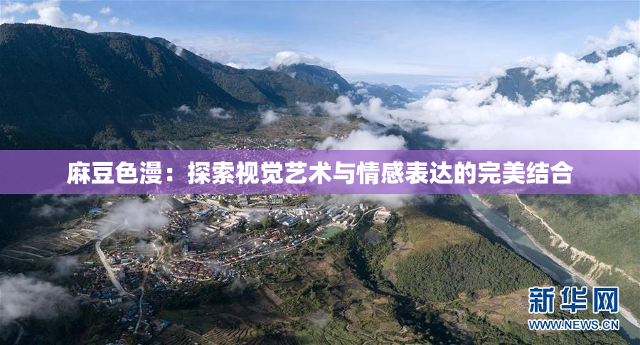 麻豆色漫：探索视觉艺术与情感表达的完美结合