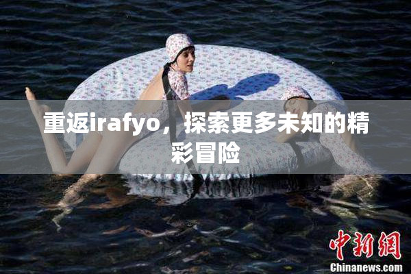 重返irafyo，探索更多未知的精彩冒险