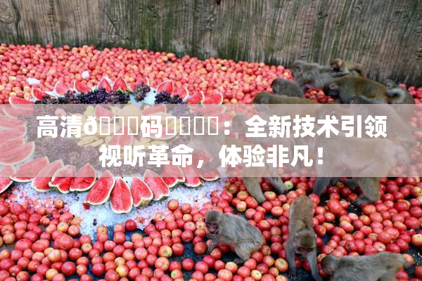 高清🈚码❌‌❌‌：全新技术引领视听革命，体验非凡！