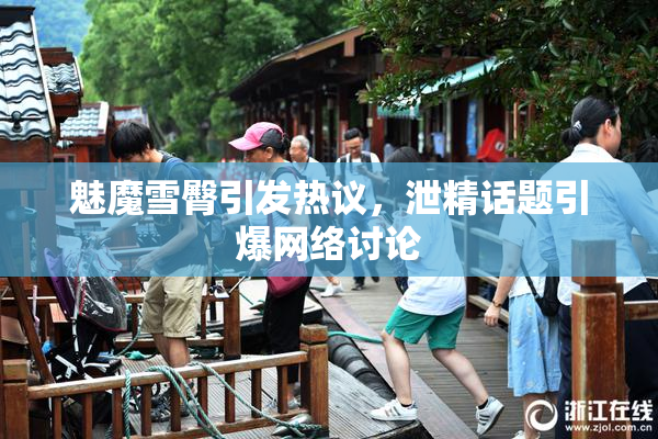 魅魔雪臀引发热议，泄精话题引爆网络讨论