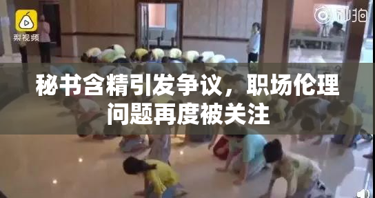 秘书含精引发争议，职场伦理问题再度被关注