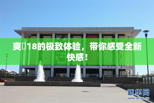 爽擼18的极致体验，带你感受全新快感！