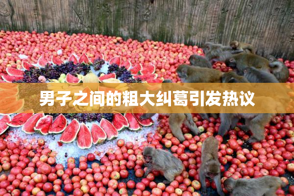 男子之间的粗大纠葛引发热议