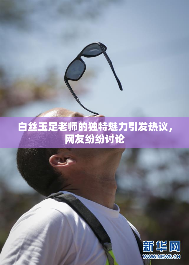 白丝玉足老师的独特魅力引发热议，网友纷纷讨论