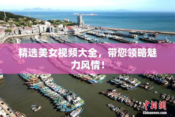 精选美女视频大全，带您领略魅力风情！