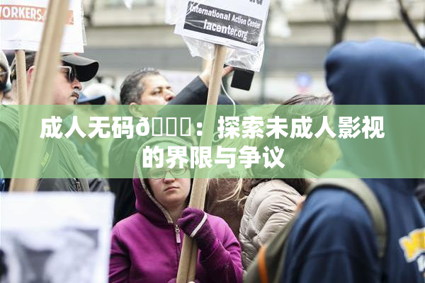 成人无码🔞：探索未成人影视的界限与争议