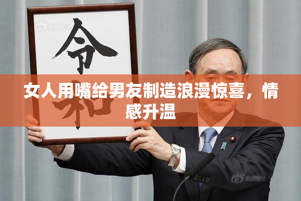 女人用嘴给男友制造浪漫惊喜，情感升温