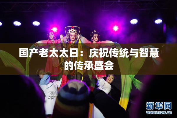 国产老太太日：庆祝传统与智慧的传承盛会