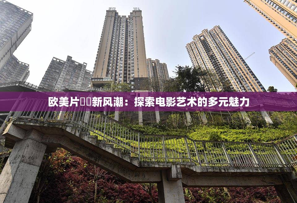 欧美片❌‌新风潮：探索电影艺术的多元魅力