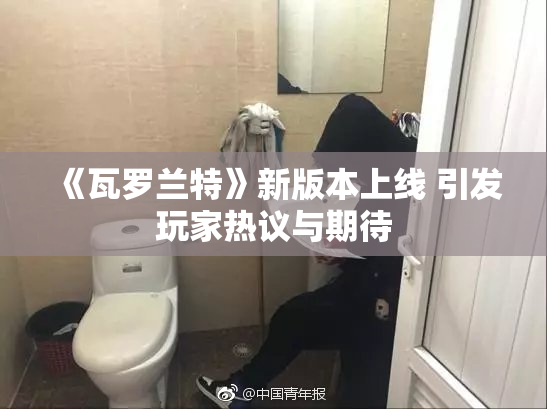 《瓦罗兰特》新版本上线 引发玩家热议与期待