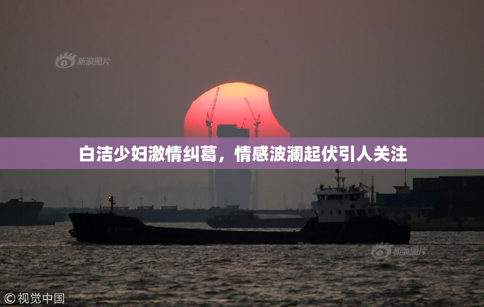 白洁少妇激情纠葛，情感波澜起伏引人关注