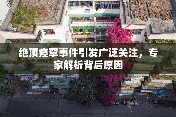 绝顶痉挛事件引发广泛关注，专家解析背后原因
