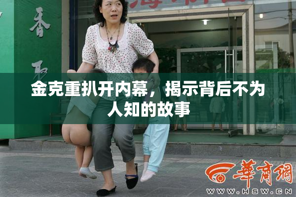 金克重扒开内幕，揭示背后不为人知的故事