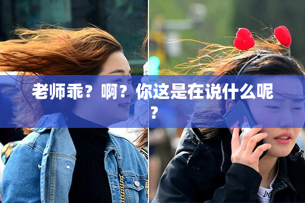 老师乖？啊？你这是在说什么呢？